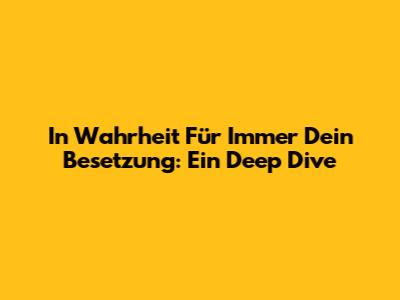 In Wahrheit Für Immer Dein Besetzung: Ein Deep Dive
