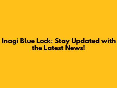 Inagi Blue Lock: Stay Updated with the Latest News!