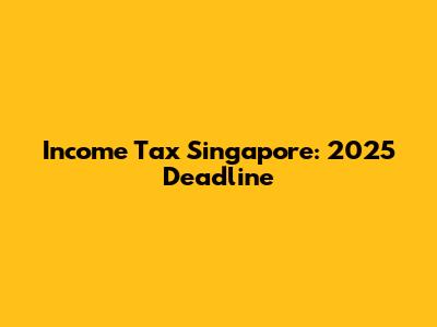 Income Tax Singapore: 2025 Deadline