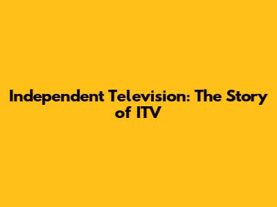 Independent Television: The Story of ITV