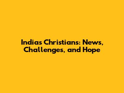India's Christians: News, Challenges, and Hope
