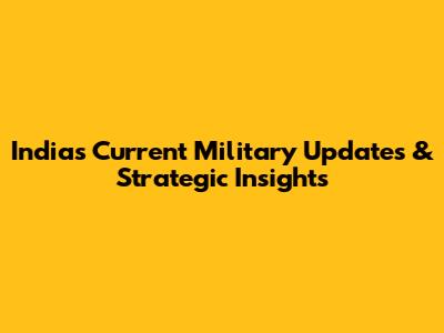 India's Current Military Updates & Strategic Insights