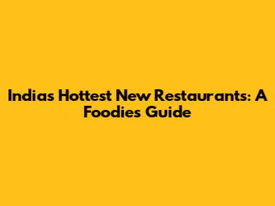 India's Hottest New Restaurants: A Foodie's Guide
