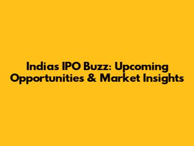 India's IPO Buzz: Upcoming Opportunities & Market Insights