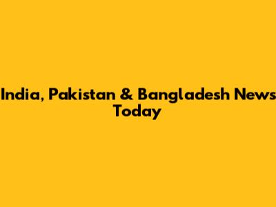 India, Pakistan & Bangladesh News Today