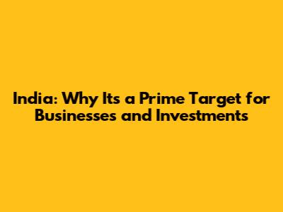 India: Why It's a Prime Target for Businesses and Investments