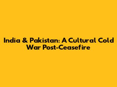 India & Pakistan: A Cultural Cold War Post-Ceasefire