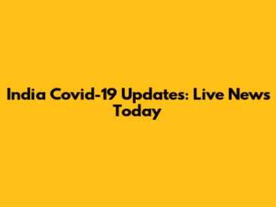 India Covid-19 Updates: Live News Today