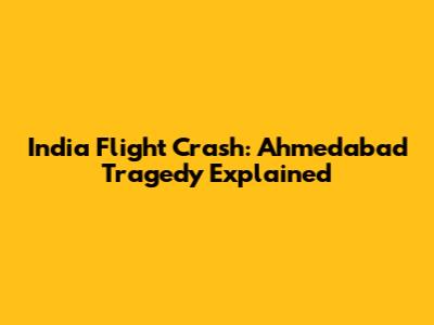 India Flight Crash: Ahmedabad Tragedy Explained
