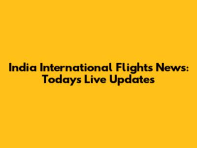 India International Flights News: Today's Live Updates