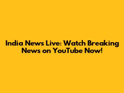 India News Live: Watch Breaking News on YouTube Now!