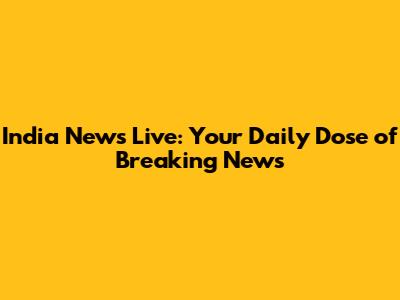 India News Live: Your Daily Dose of Breaking News