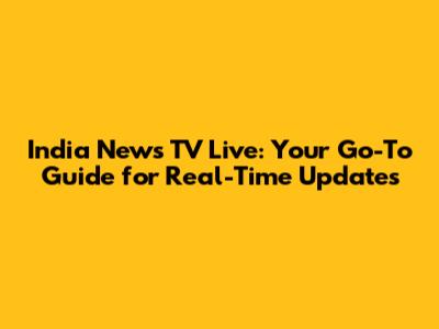 India News TV Live: Your Go-To Guide for Real-Time Updates