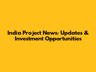 India Project News: Updates & Investment Opportunities