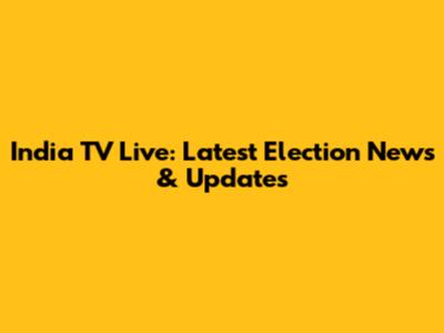India TV Live: Latest Election News & Updates