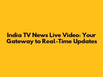 India TV News Live Video: Your Gateway to Real-Time Updates