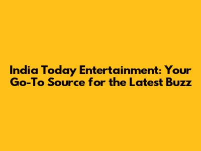 India Today Entertainment: Your Go-To Source for the Latest Buzz