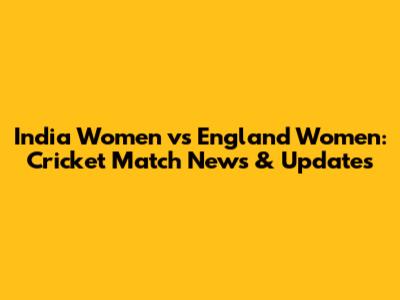 India Women vs England Women: Cricket Match News & Updates