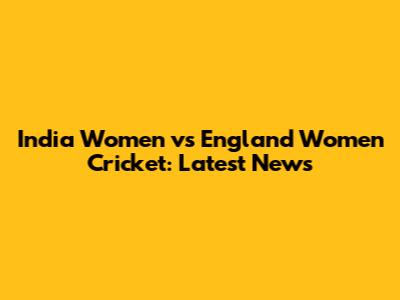 India Women vs England Women Cricket: Latest News