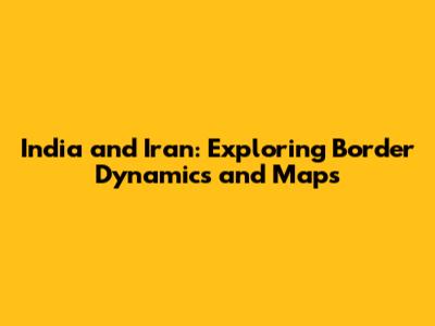 India and Iran: Exploring Border Dynamics and Maps