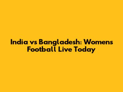 India vs Bangladesh: Women's Football Live Today