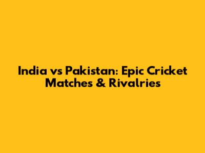 India vs Pakistan: Epic Cricket Matches & Rivalries
