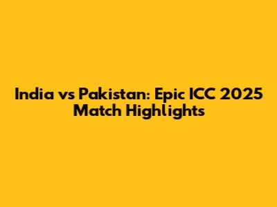 India vs Pakistan: Epic ICC 2025 Match Highlights