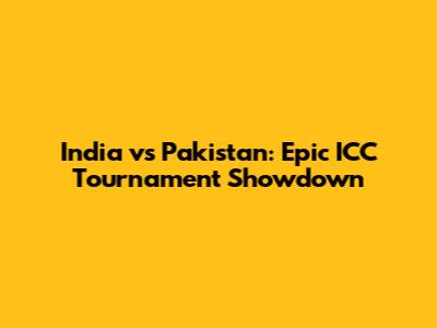 India vs Pakistan: Epic ICC Tournament Showdown
