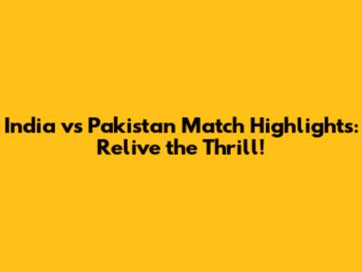 India vs Pakistan Match Highlights: Relive the Thrill!