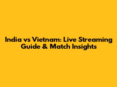 India vs Vietnam: Live Streaming Guide & Match Insights