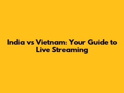 India vs Vietnam: Your Guide to Live Streaming