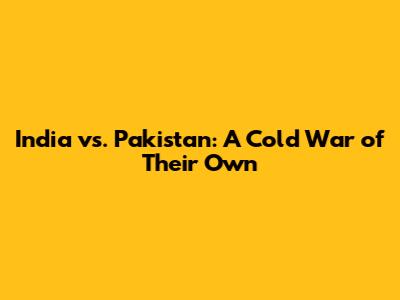 India vs. Pakistan: A Cold War of Their Own