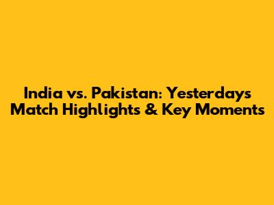 India vs. Pakistan: Yesterday's Match Highlights & Key Moments