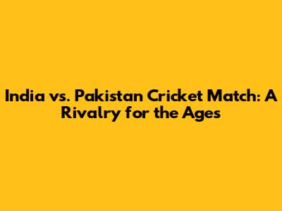 India vs. Pakistan Cricket Match: A Rivalry for the Ages