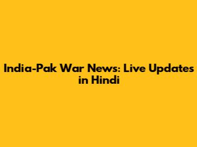 India-Pak War News: Live Updates in Hindi