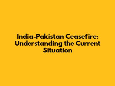 India-Pakistan Ceasefire: Understanding the Current Situation