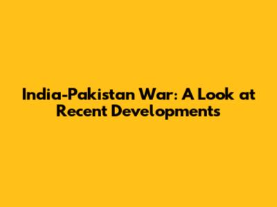 India-Pakistan War: A Look at Recent Developments
