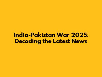 India-Pakistan War 2025: Decoding the Latest News