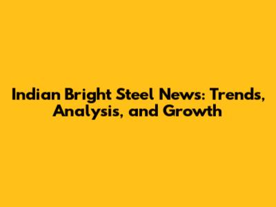 Indian Bright Steel News: Trends, Analysis, and Growth