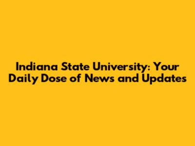 Indiana State University: Your Daily Dose of News and Updates