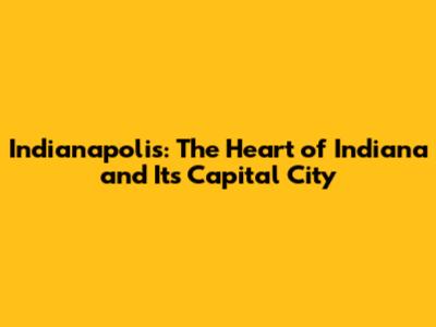 Indianapolis: The Heart of Indiana and Its Capital City