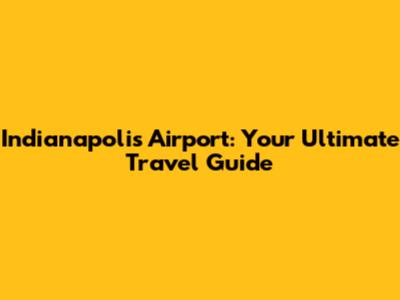 Indianapolis Airport: Your Ultimate Travel Guide