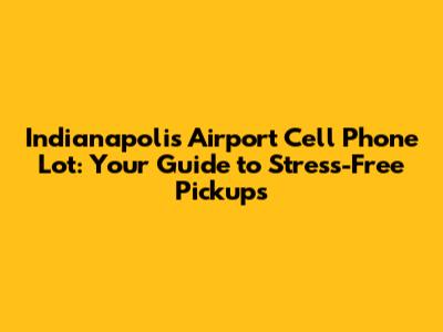Indianapolis Airport Cell Phone Lot: Your Guide to Stress-Free Pickups