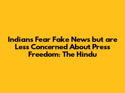 Indians Fear Fake News but are Less Concerned About Press Freedom: The Hindu