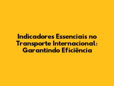 Indicadores Essenciais no Transporte Internacional: Garantindo Eficiência
