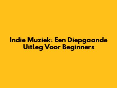 Indie Muziek: Een Diepgaande Uitleg Voor Beginners