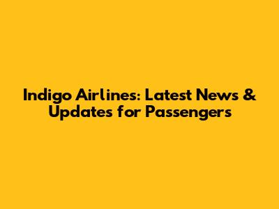 Indigo Airlines: Latest News & Updates for Passengers