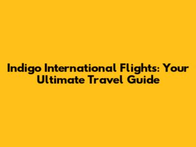 Indigo International Flights: Your Ultimate Travel Guide
