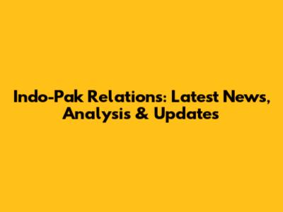Indo-Pak Relations: Latest News, Analysis & Updates