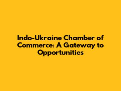 Indo-Ukraine Chamber of Commerce: A Gateway to Opportunities